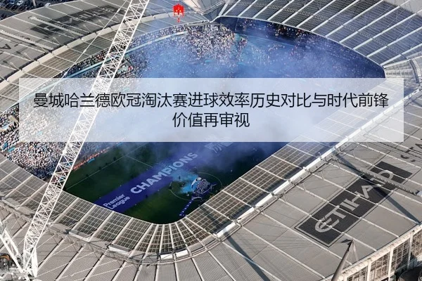 曼城哈兰德欧冠淘汰赛进球效率历史对比与时代前锋价值再审视