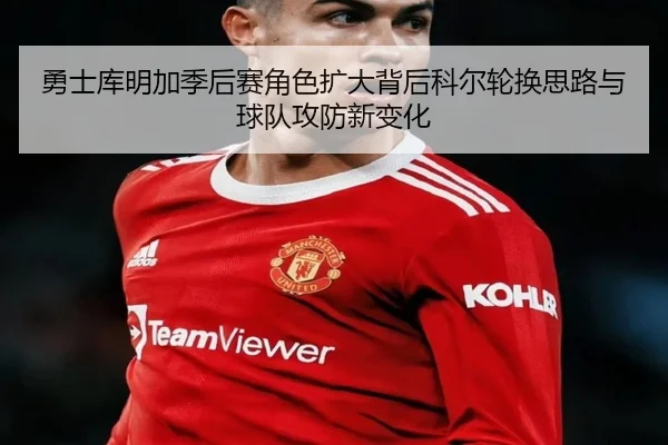 勇士库明加季后赛角色扩大背后科尔轮换思路与球队攻防新变化