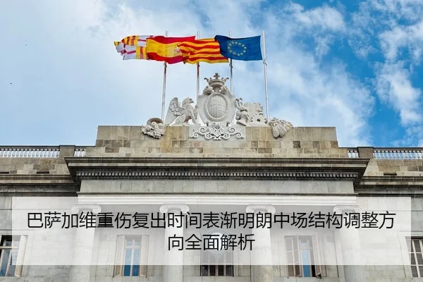 巴萨加维重伤复出时间表渐明朗中场结构调整方向全面解析