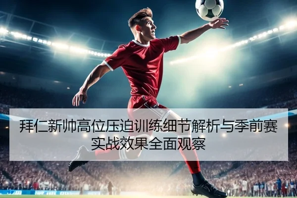 拜仁新帅高位压迫训练细节解析与季前赛实战效果全面观察
