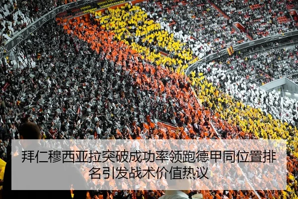 拜仁穆西亚拉突破成功率领跑德甲同位置排名引发战术价值热议