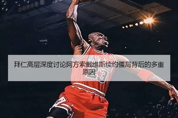 拜仁高层深度讨论阿方索戴维斯续约僵局背后的多重原因