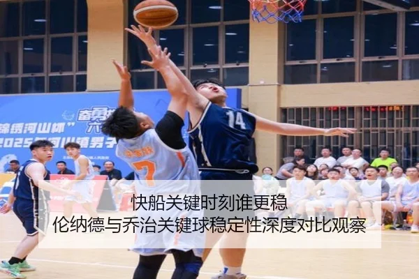 快船关键时刻谁更稳 伦纳德与乔治关键球稳定性深度对比观察