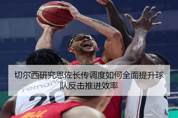 切尔西研究恩佐长传调度如何全面提升球队反击推进效率