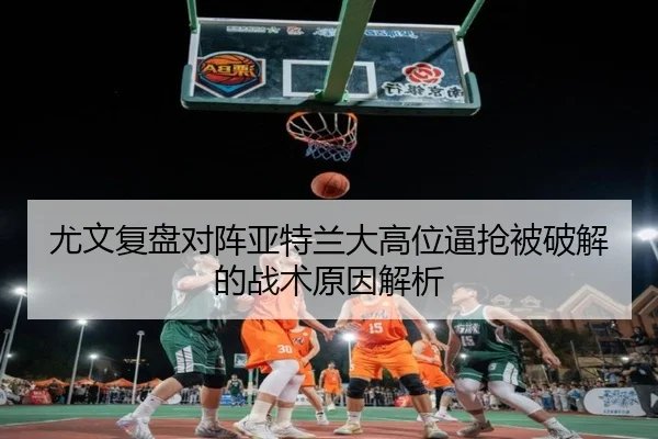 尤文复盘对阵亚特兰大高位逼抢被破解的战术原因解析