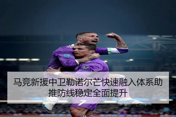 马竞新援中卫勒诺尔芒快速融入体系助推防线稳定全面提升