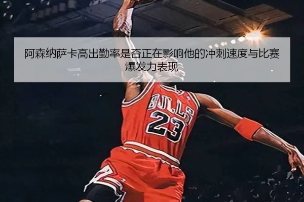 阿森纳萨卡高出勤率是否正在影响他的冲刺速度与比赛爆发力表现