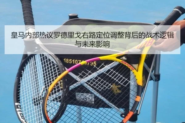 皇马内部热议罗德里戈右路定位调整背后的战术逻辑与未来影响