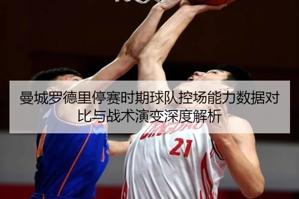 曼城罗德里停赛时期球队控场能力数据对比与战术演变深度解析