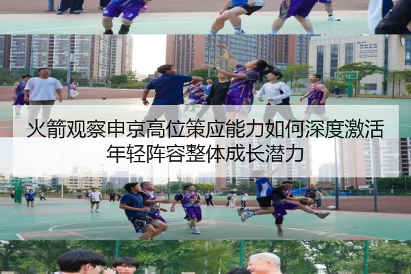 火箭观察申京高位策应能力如何深度激活年轻阵容整体成长潜力