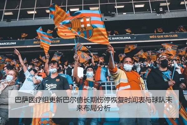 巴萨医疗组更新巴尔德长期伤停恢复时间表与球队未来布局分析