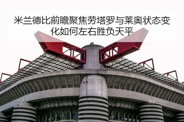 米兰德比前瞻聚焦劳塔罗与莱奥状态变化如何左右胜负天平