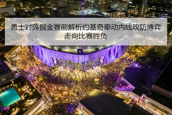 勇士对阵掘金赛前解析约基奇牵动内线攻防博弈走向比赛胜负